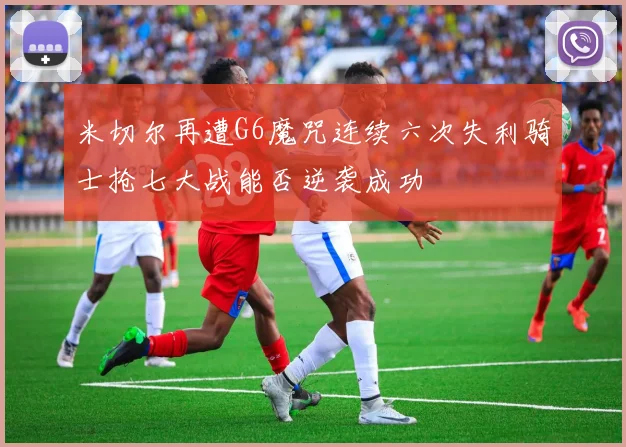 米切尔再遭G6魔咒连续六次失利骑士抢七大战能否逆袭成功