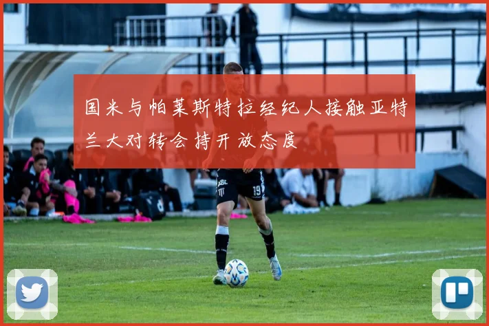 国米与帕莱斯特拉经纪人接触亚特兰大对转会持开放态度
