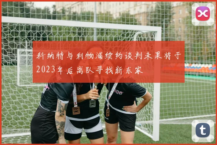 科纳特与利物浦续约谈判未果将于2023年后离队寻找新东家