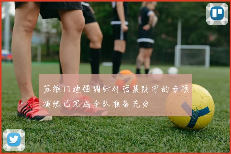 苏维门迪强调针对密集防守的专项演练已完成全队准备充分