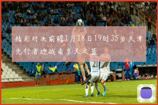 精彩对决前瞻1月18日19时35分天津先行者迎战南京天之蓝