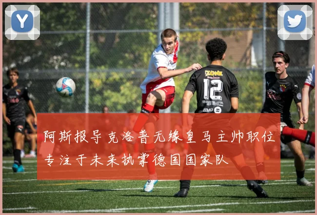 阿斯报导克洛普无缘皇马主帅职位专注于未来执掌德国国家队