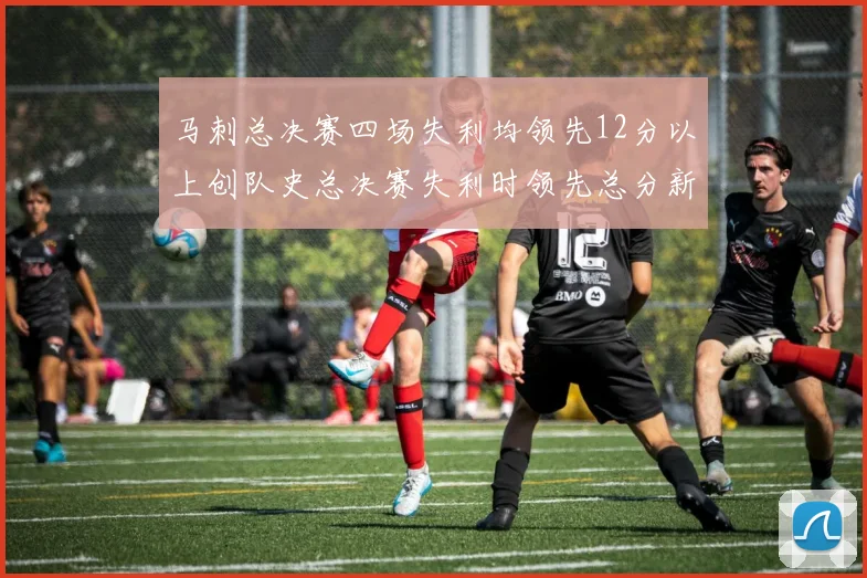 马刺总决赛四场失利均领先12分以上创队史总决赛失利时领先总分新纪录