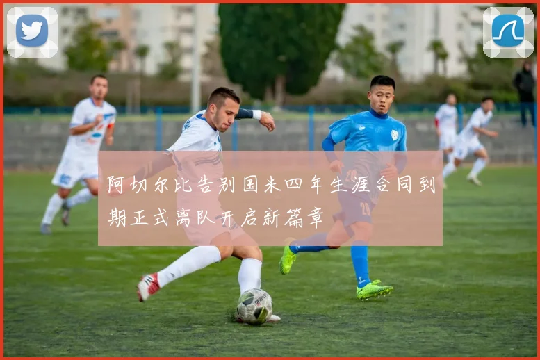 阿切尔比告别国米四年生涯合同到期正式离队开启新篇章