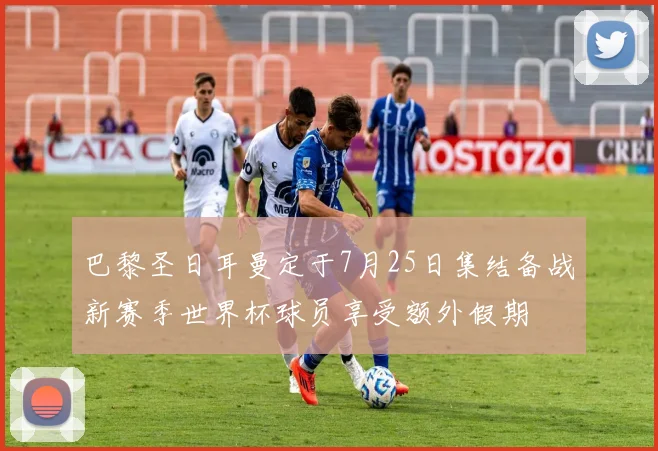 巴黎圣日耳曼定于7月25日集结备战新赛季世界杯球员享受额外假期