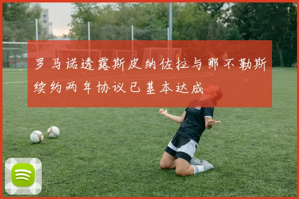 罗马诺透露斯皮纳佐拉与那不勒斯续约两年协议已基本达成
