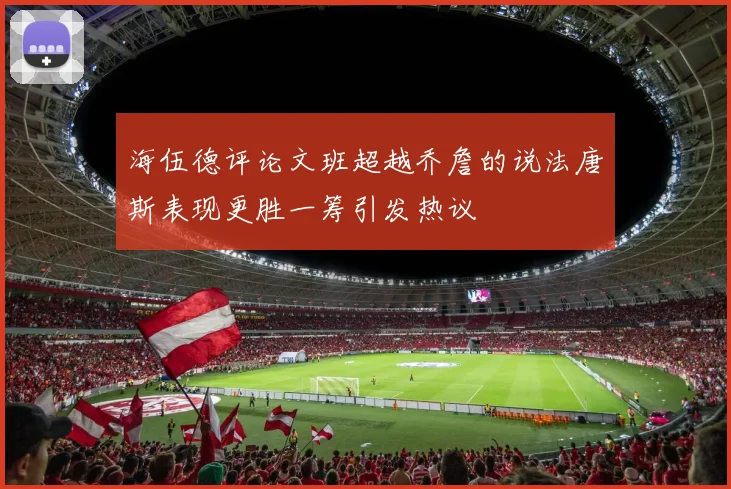 海伍德评论文班超越乔詹的说法唐斯表现更胜一筹引发热议