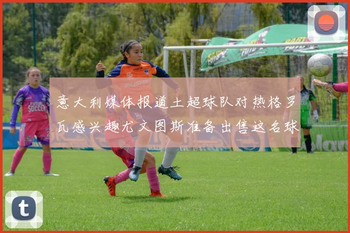 意大利媒体报道土超球队对热格罗瓦感兴趣尤文图斯准备出售这名球员