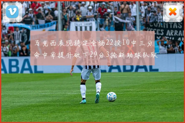 马克西表现稳定全场22投10中三分命中率提升砍下29分3抢断助球队取胜