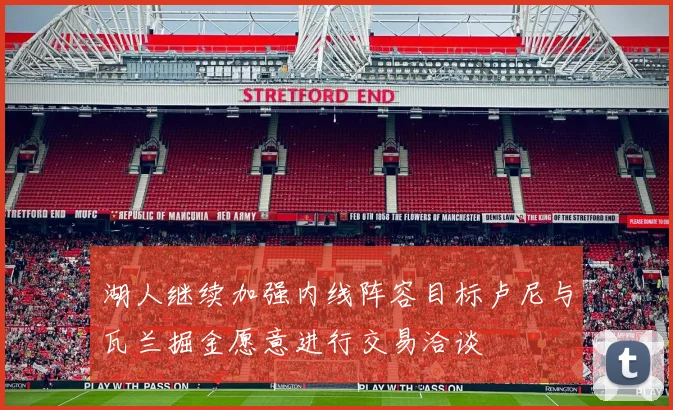 湖人继续加强内线阵容目标卢尼与瓦兰掘金愿意进行交易洽谈