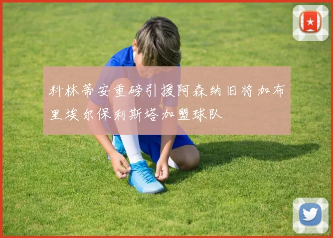 科林蒂安重磅引援阿森纳旧将加布里埃尔保利斯塔加盟球队