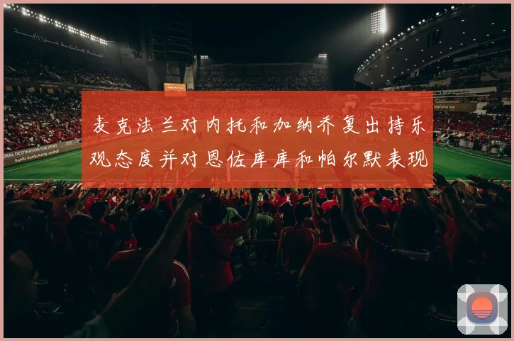 麦克法兰对内托和加纳乔复出持乐观态度并对恩佐库库和帕尔默表现表示满意