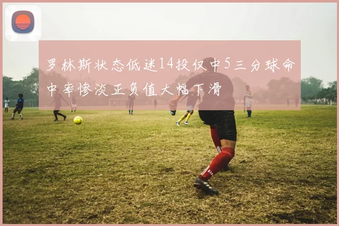 罗林斯状态低迷14投仅中5三分球命中率惨淡正负值大幅下滑