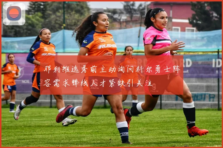 邓利维选秀前主动询问科尔勇士阵容需求锋线人才紧缺引关注