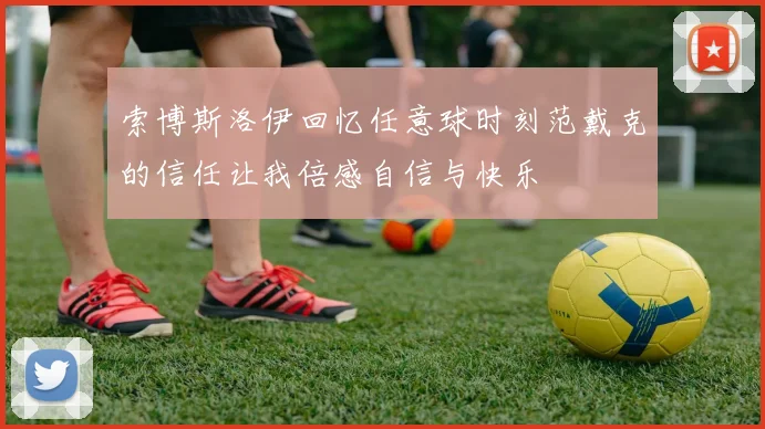 索博斯洛伊回忆任意球时刻范戴克的信任让我倍感自信与快乐