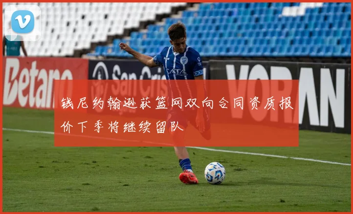 钱尼约翰逊获篮网双向合同资质报价下季将继续留队