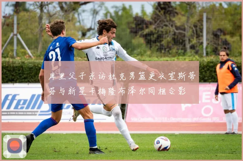 库里父子亲访杜克男篮更衣室斯蒂芬与新星卡梅隆布泽尔同框合影