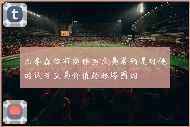 杰弗森称布朗作为交易筹码是对他的认可交易价值超越塔图姆