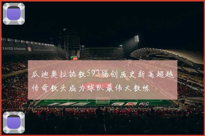 瓜迪奥拉执教593场创历史新高超越传奇教头成为球队最伟大教练