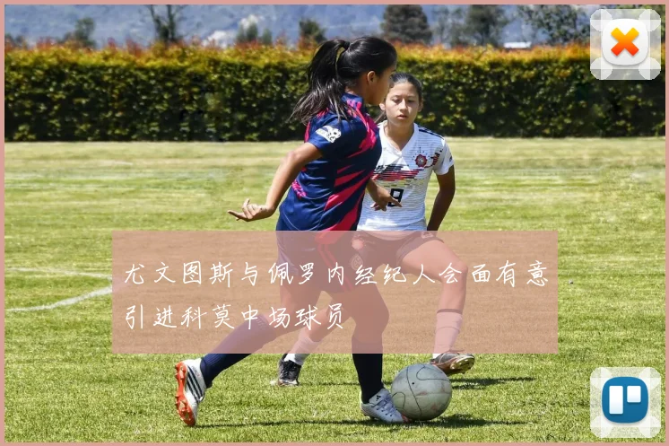 尤文图斯与佩罗内经纪人会面有意引进科莫中场球员