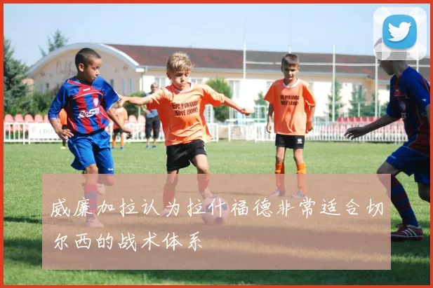 威廉加拉认为拉什福德非常适合切尔西的战术体系