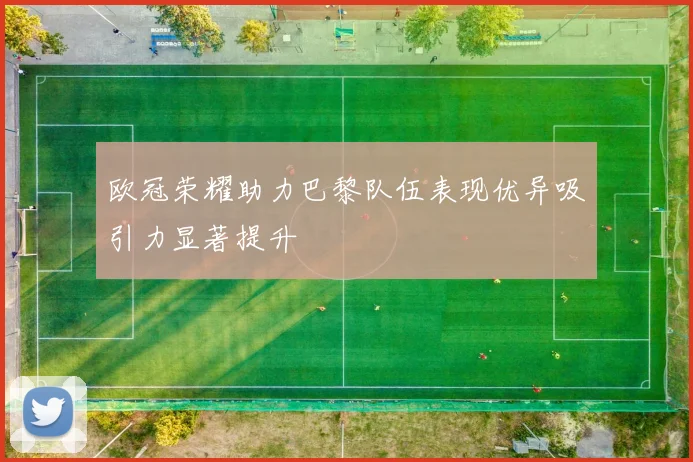 欧冠荣耀助力巴黎队伍表现优异吸引力显著提升