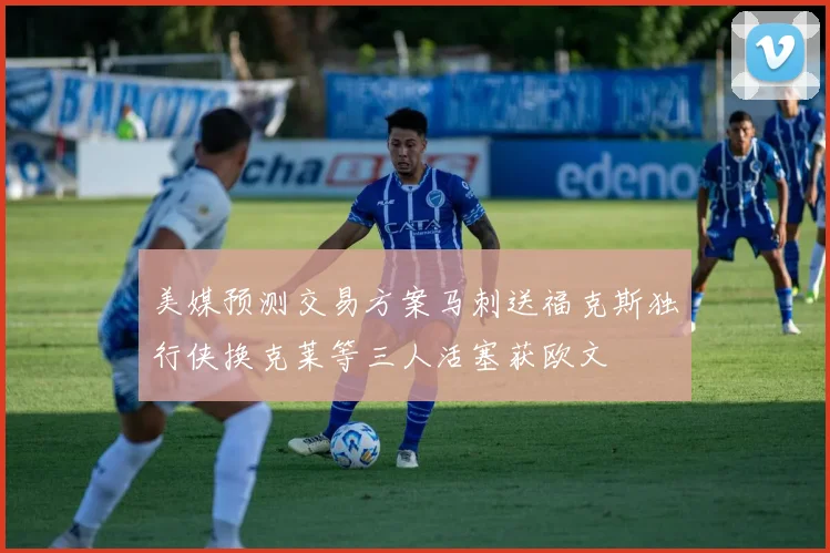 美媒预测交易方案马刺送福克斯独行侠换克莱等三人活塞获欧文