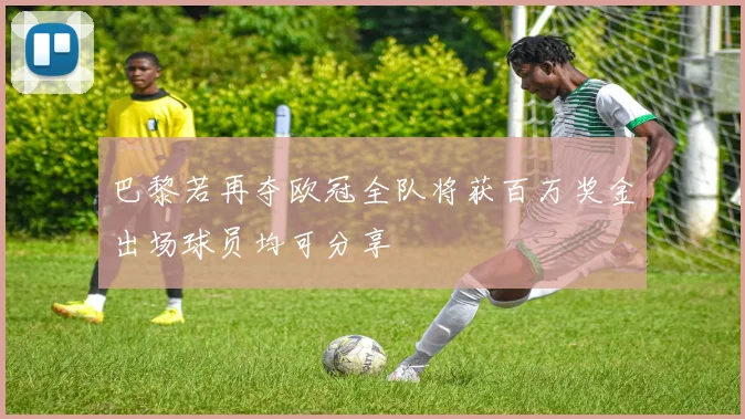 巴黎若再夺欧冠全队将获百万奖金出场球员均可分享