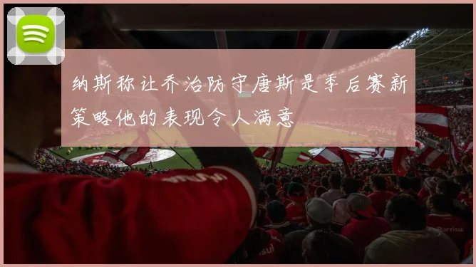 纳斯称让乔治防守唐斯是季后赛新策略他的表现令人满意