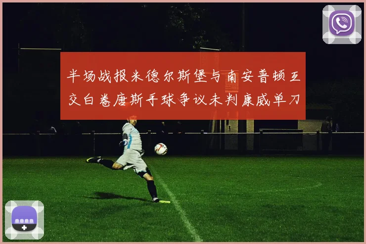 半场战报米德尔斯堡与南安普顿互交白卷唐斯手球争议未判康威单刀击中立柱