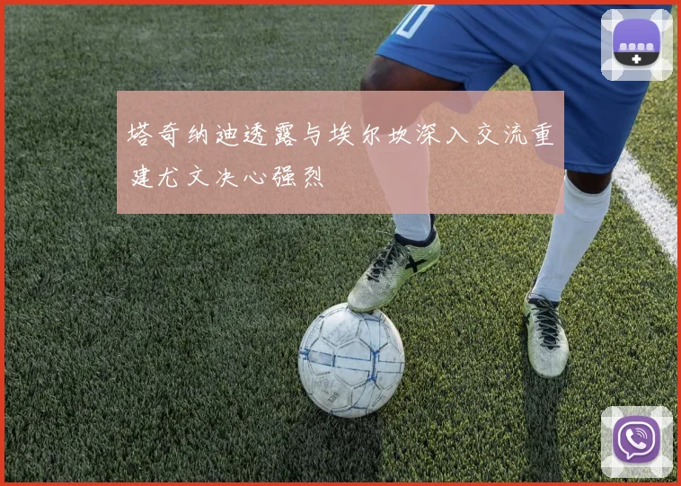 塔奇纳迪透露与埃尔坎深入交流重建尤文决心强烈