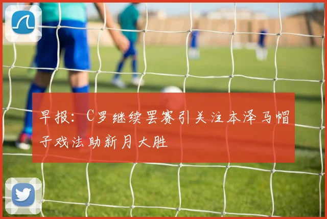 早报：C罗继续罢赛引关注本泽马帽子戏法助新月大胜